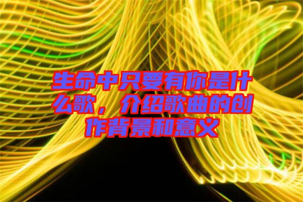 生命中只要有你是什么歌，介紹歌曲的創(chuàng)作背景和意義