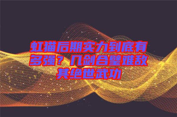 虹貓后期實力到底有多強(qiáng)？幾劍合璧難敵其絕世武功