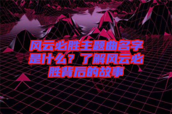 風(fēng)云必勝主題曲名字是什么？了解風(fēng)云必勝背后的故事