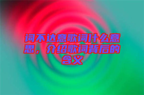 詞不達意歌詞什么意思，介紹歌詞背后的含義