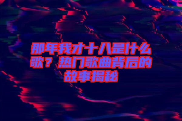 那年我才十八是什么歌？熱門歌曲背后的故事揭秘