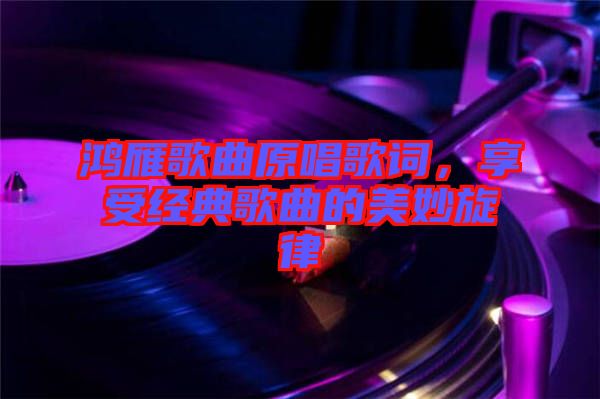 鴻雁歌曲原唱歌詞，享受經(jīng)典歌曲的美妙旋律