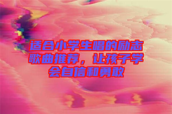 適合小學(xué)生唱的勵(lì)志歌曲推薦，讓孩子學(xué)會(huì)自信和勇敢