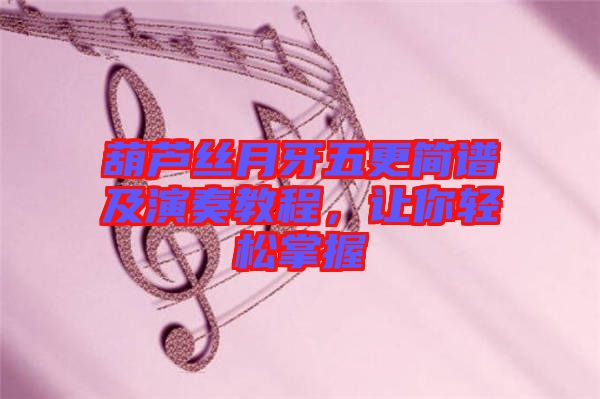 葫蘆絲月牙五更簡(jiǎn)譜及演奏教程，讓你輕松掌握