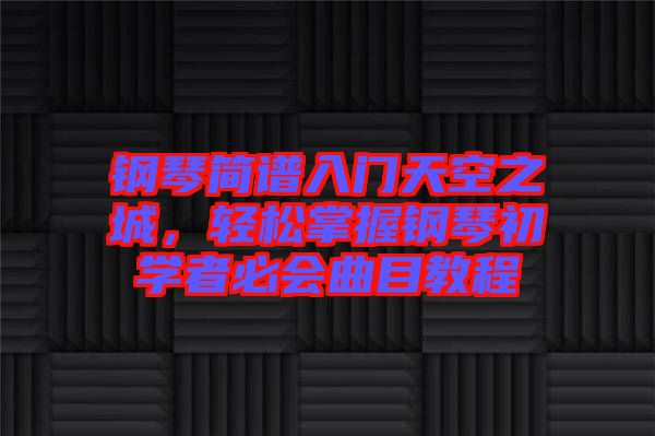 鋼琴簡譜入門天空之城，輕松掌握鋼琴初學(xué)者必會(huì)曲目教程