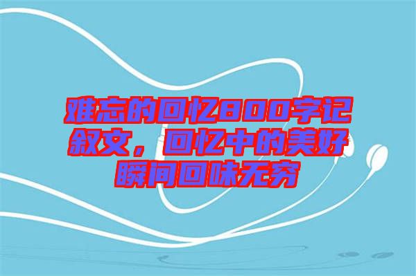 難忘的回憶800字記敘文，回憶中的美好瞬間回味無窮