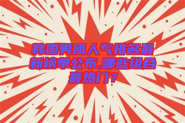 韓國男團人氣排名最新榜單公布,哪些組合最熱門？