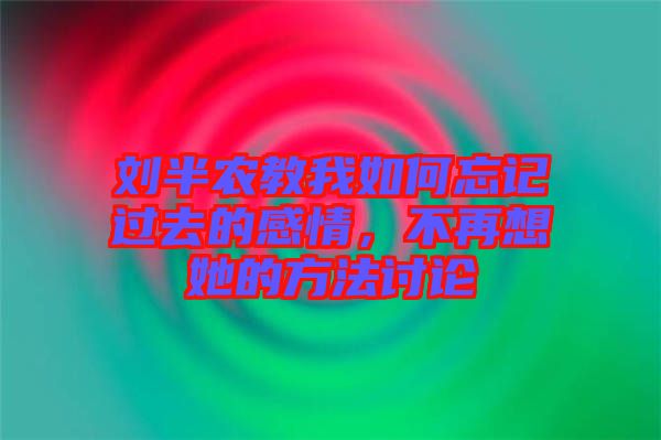 劉半農(nóng)教我如何忘記過(guò)去的感情，不再想她的方法討論