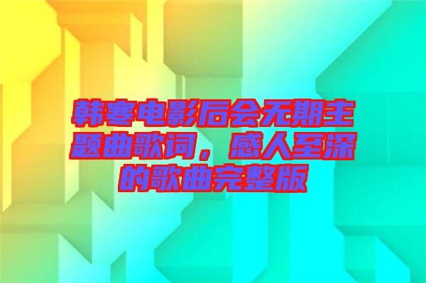 韓寒電影后會無期主題曲歌詞，感人至深的歌曲完整版