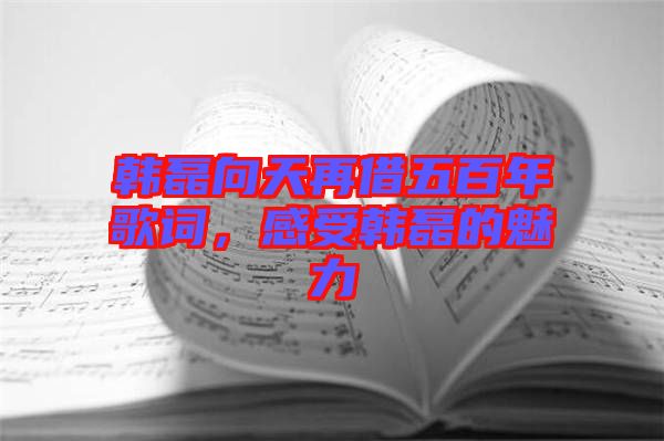 韓磊向天再借五百年歌詞，感受韓磊的魅力