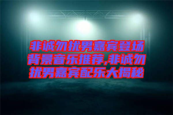 非誠(chéng)勿擾男嘉賓登場(chǎng)背景音樂(lè)推薦,非誠(chéng)勿擾男嘉賓配樂(lè)大揭秘