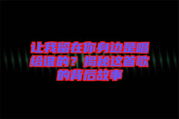 讓我留在你身邊是唱給誰的？揭秘這首歌的背后故事