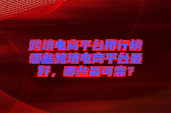 跨境電商平臺排行榜哪些跨境電商平臺最好，哪些最可靠？