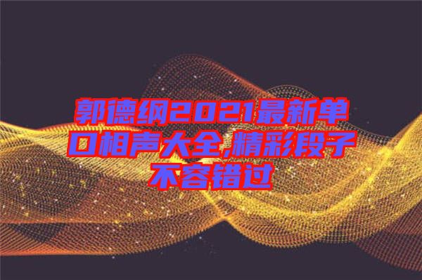 郭德綱2021最新單口相聲大全,精彩段子不容錯(cuò)過