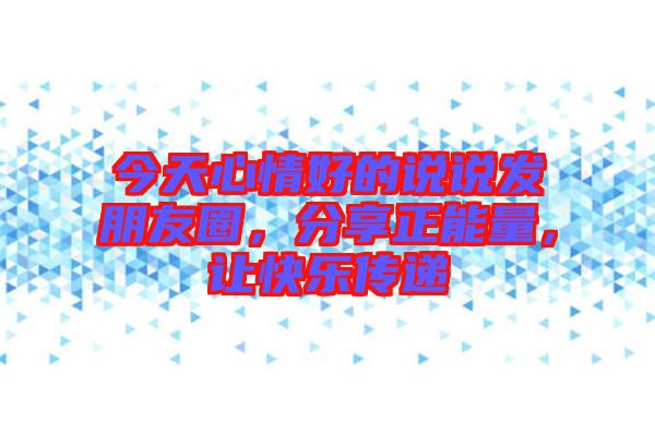 今天心情好的說說發(fā)朋友圈，分享正能量，讓快樂傳遞