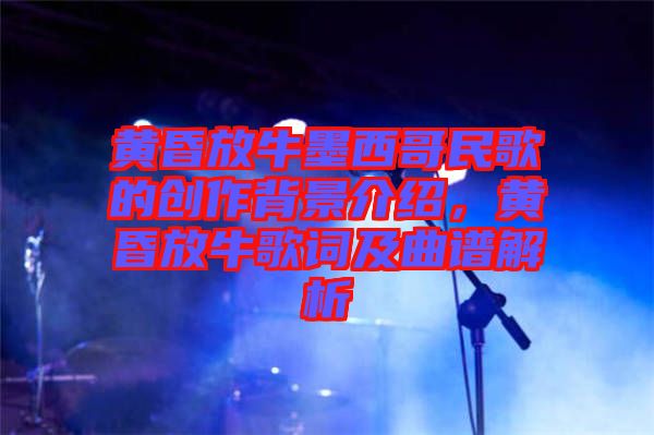 黃昏放牛墨西哥民歌的創(chuàng)作背景介紹，黃昏放牛歌詞及曲譜解析