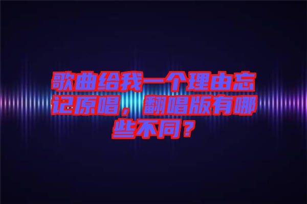 歌曲給我一個理由忘記原唱，翻唱版有哪些不同？