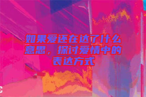 如果愛還在達(dá)了什么意思，探討愛情中的表達(dá)方式