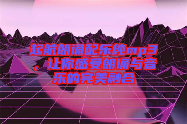 起航朗誦配樂純mp3，讓你感受朗誦與音樂的完美融合