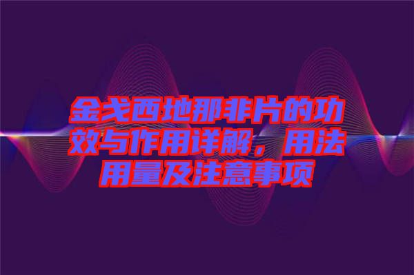 金戈西地那非片的功效與作用詳解，用法用量及注意事項