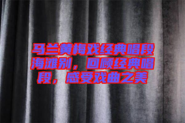 馬蘭黃梅戲經(jīng)典唱段海灘別，回顧經(jīng)典唱段，感受戲曲之美