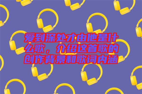 愛到深處才由他是什么歌，介紹這首歌的創(chuàng)作背景和歌詞內(nèi)涵