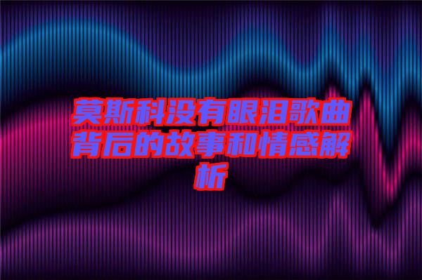 莫斯科沒有眼淚歌曲背后的故事和情感解析