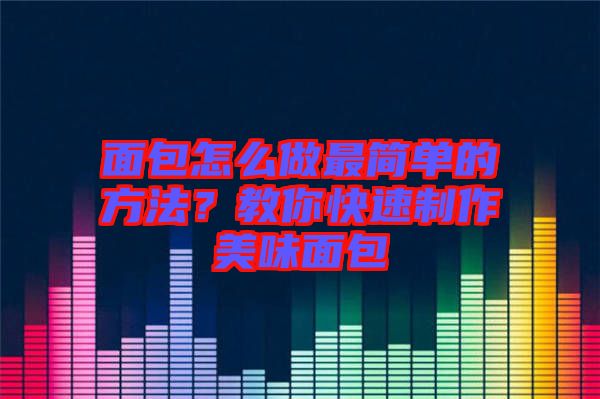 面包怎么做最簡單的方法？教你快速制作美味面包