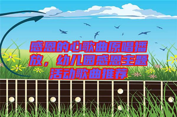 感恩的心歌曲原唱播放，幼兒園感恩主題活動歌曲推薦