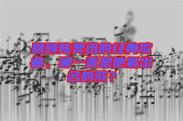 回顧陳奕迅的經(jīng)典歌曲，哪一首是他最出名的歌？