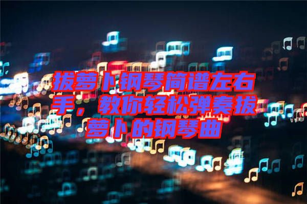 拔蘿卜鋼琴簡譜左右手，教你輕松彈奏拔蘿卜的鋼琴曲