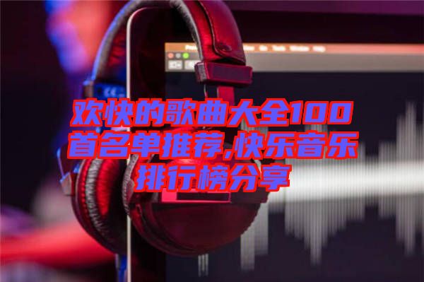 歡快的歌曲大全100首名單推薦,快樂(lè)音樂(lè)排行榜分享