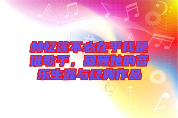 林憶蓮不必在乎我是誰歌手，回顧她的音樂生涯與經(jīng)典作品