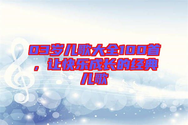 03歲兒歌大全100首，讓快樂成長的經(jīng)典兒歌