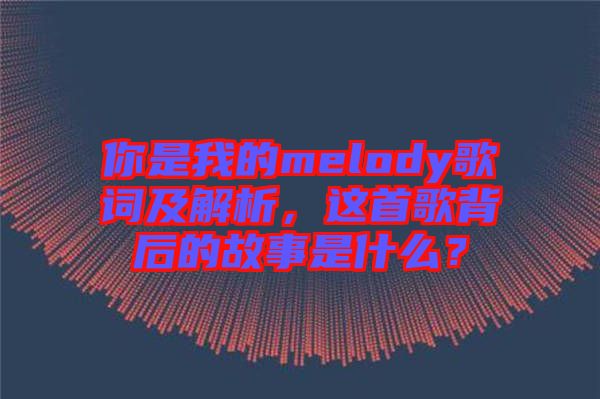 你是我的melody歌詞及解析，這首歌背后的故事是什么？