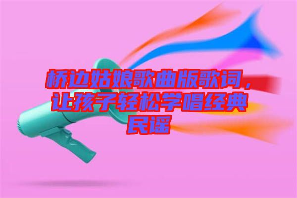 橋邊姑娘歌曲版歌詞，讓孩子輕松學(xué)唱經(jīng)典民謠