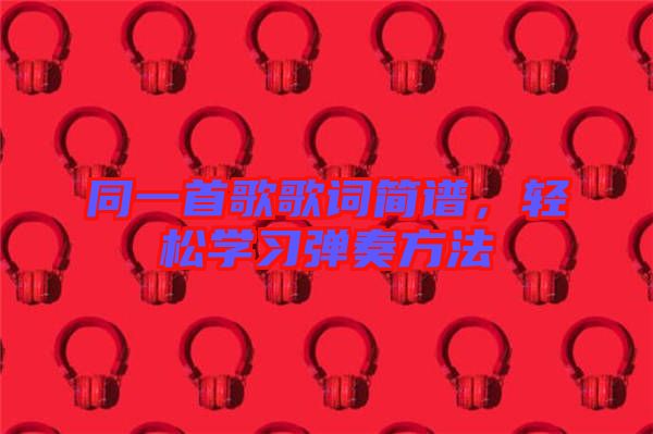 同一首歌歌詞簡譜，輕松學(xué)習(xí)彈奏方法