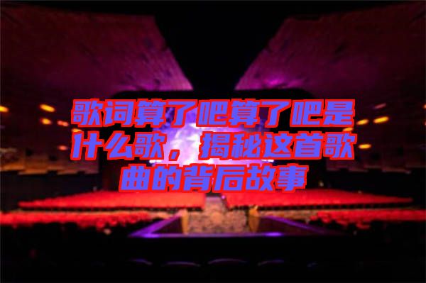 歌詞算了吧算了吧是什么歌，揭秘這首歌曲的背后故事