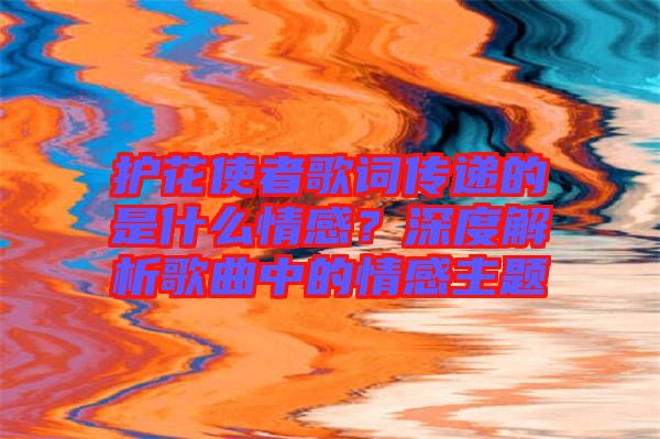 護(hù)花使者歌詞傳遞的是什么情感？深度解析歌曲中的情感主題