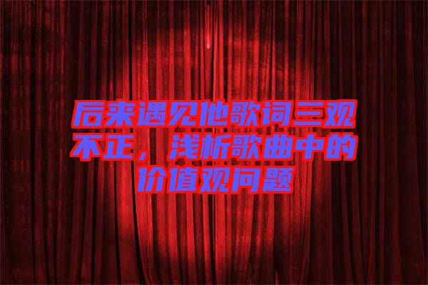 后來遇見他歌詞三觀不正，淺析歌曲中的價(jià)值觀問題