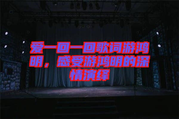 愛(ài)一回一回歌詞游鴻明，感受游鴻明的深情演繹