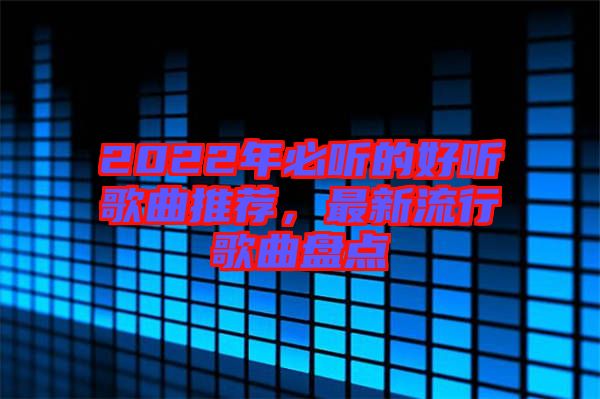 2022年必聽的好聽歌曲推薦，最新流行歌曲盤點