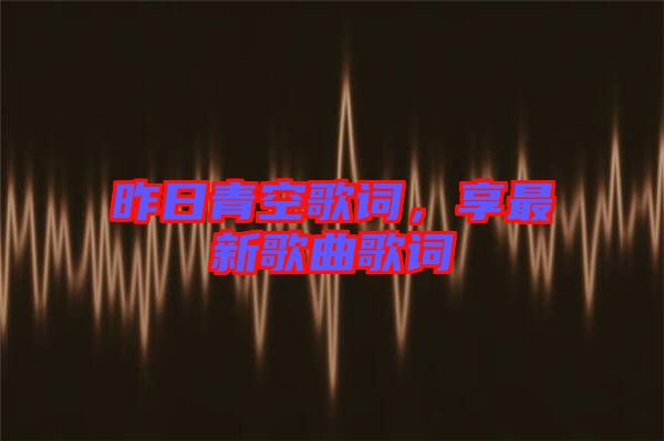 昨日青空歌詞，享最新歌曲歌詞