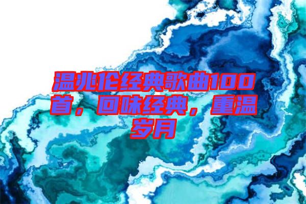 溫兆倫經(jīng)典歌曲100首，回味經(jīng)典，重溫歲月