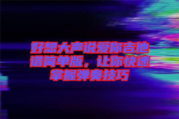 好想大聲說愛你吉他譜簡單版，讓你快速掌握彈奏技巧