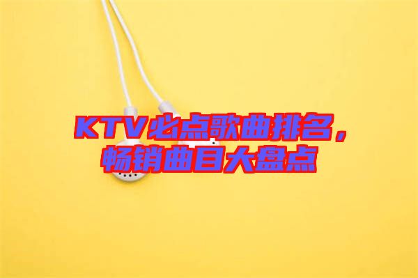 KTV必點(diǎn)歌曲排名，暢銷曲目大盤點(diǎn)