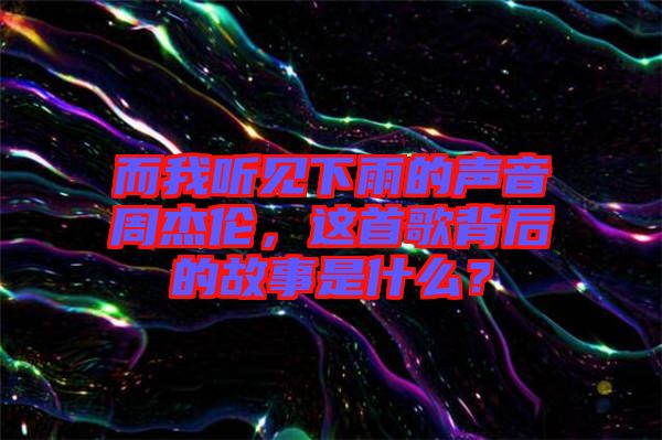 而我聽見下雨的聲音周杰倫，這首歌背后的故事是什么？