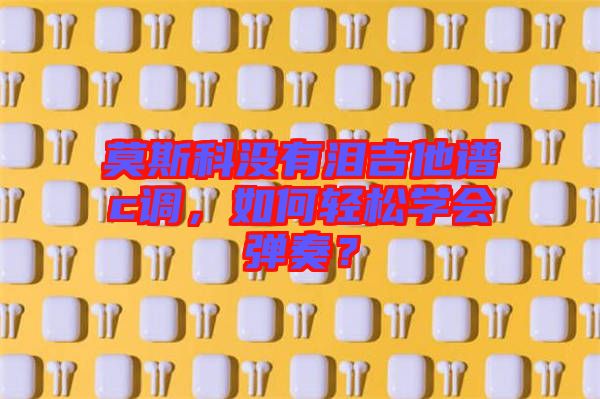 莫斯科沒有淚吉他譜c調(diào)，如何輕松學(xué)會彈奏？