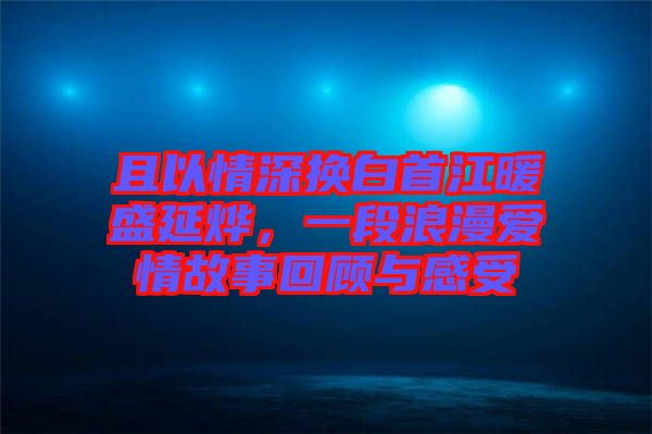 且以情深換白首江暖盛延燁，一段浪漫愛情故事回顧與感受