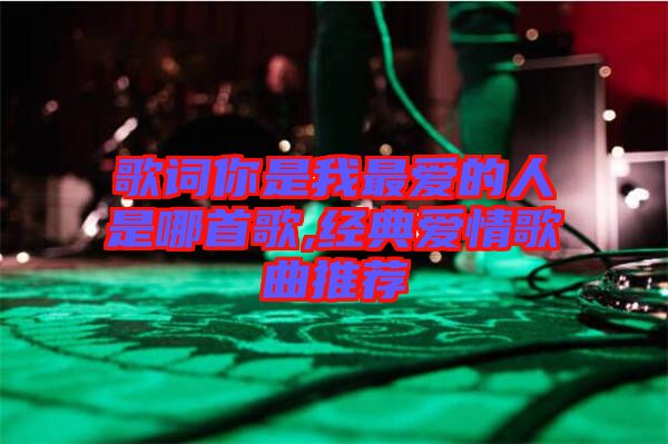 歌詞你是我最愛(ài)的人是哪首歌,經(jīng)典愛(ài)情歌曲推薦